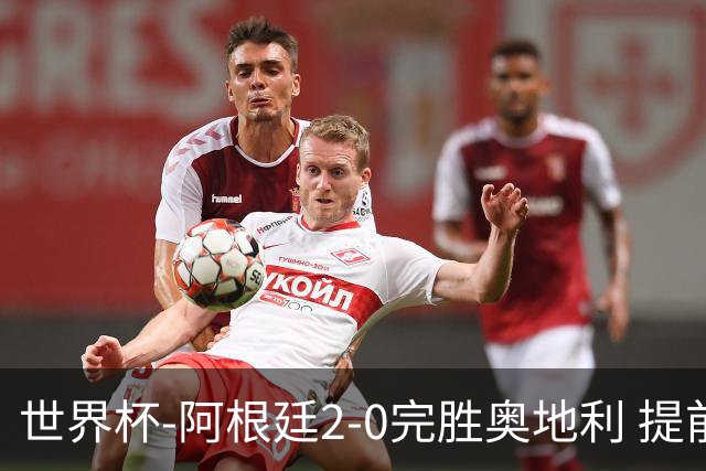 世界杯-阿根廷2-0完胜奥地利 提前一轮小组出线