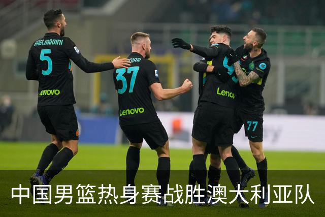 中国男篮热身赛战胜澳大利亚队