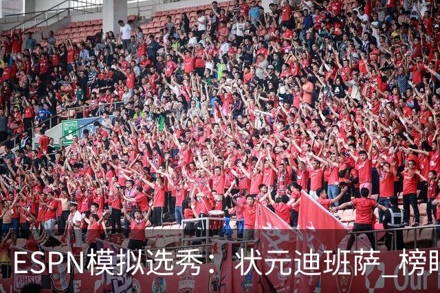 ESPN模拟选秀：状元迪班萨 榜眼彼德森 探花布泽尔 4号秀威尔逊